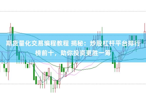 期货量化交易编程教程 揭秘：炒股杠杆平台排行榜前十，助你投资更胜一筹