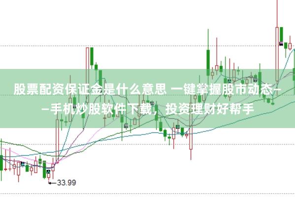 股票配资保证金是什么意思 一键掌握股市动态——手机炒股软件下载，投资理财好帮手