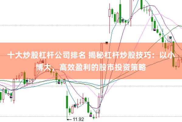 十大炒股杠杆公司排名 揭秘杠杆炒股技巧：以小博大，高效盈利的股市投资策略