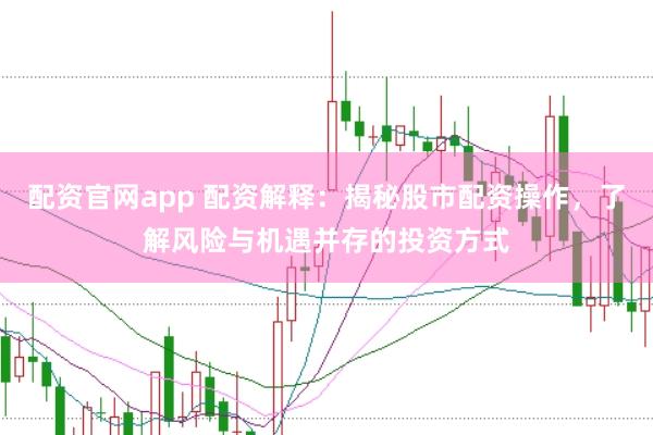 配资官网app 配资解释：揭秘股市配资操作，了解风险与机遇并存的投资方式