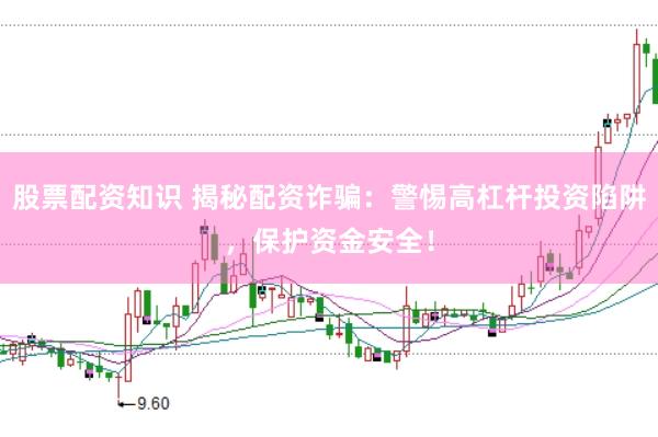 股票配资知识 揭秘配资诈骗：警惕高杠杆投资陷阱，保护资金安全！