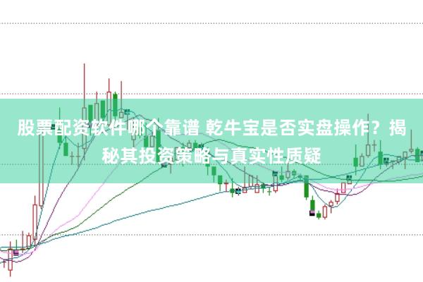 股票配资软件哪个靠谱 乾牛宝是否实盘操作？揭秘其投资策略与真实性质疑