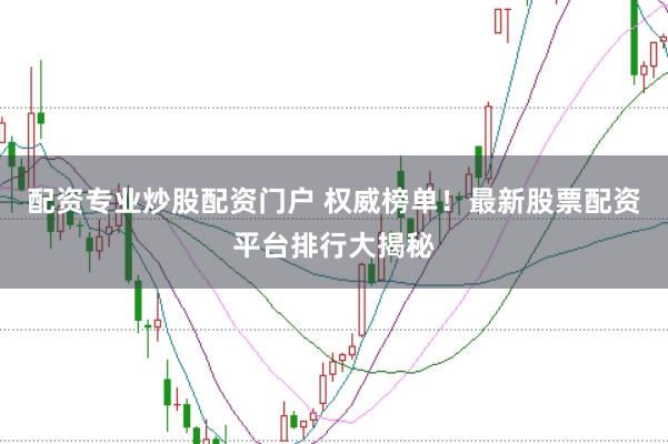 配资专业炒股配资门户 权威榜单！最新股票配资平台排行大揭秘