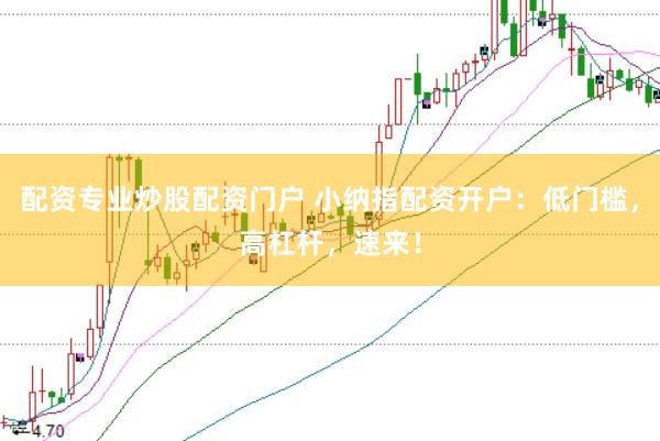 配资专业炒股配资门户 小纳指配资开户：低门槛，高杠杆，速来！
