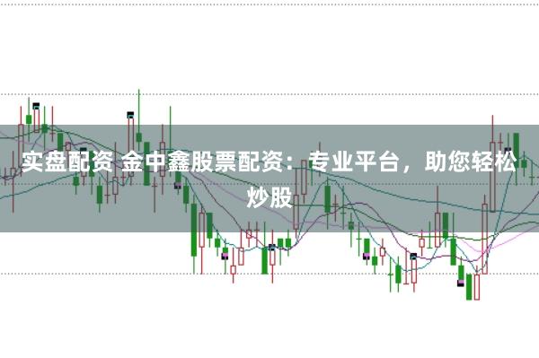实盘配资 金中鑫股票配资：专业平台，助您轻松炒股