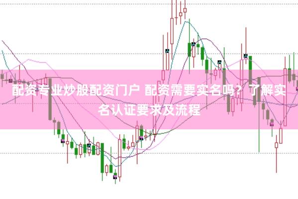 配资专业炒股配资门户 配资需要实名吗？了解实名认证要求及流程