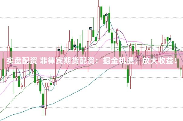 实盘配资 菲律宾期货配资：掘金机遇，放大收益！