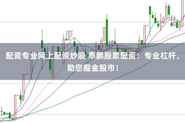 配资专业网上配资炒股 泰鹏股票配资：专业杠杆，助您掘金股市！