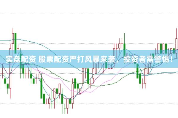 实盘配资 股票配资严打风暴来袭，投资者需警惕！