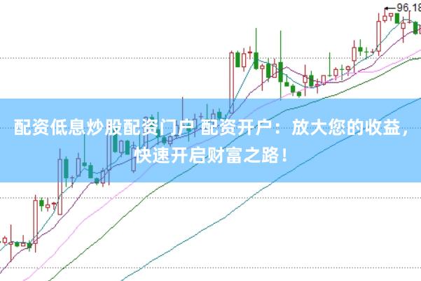配资低息炒股配资门户 配资开户：放大您的收益，快速开启财富之路！