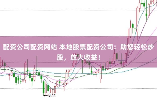 配资公司配资网站 本地股票配资公司：助您轻松炒股，放大收益！