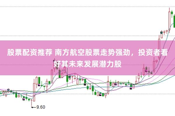 股票配资推荐 南方航空股票走势强劲，投资者看好其未来发展潜力股