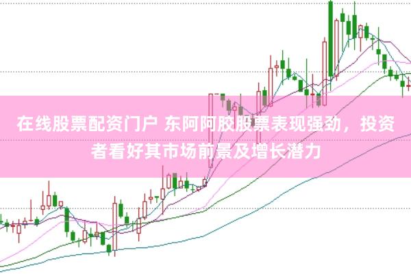 在线股票配资门户 东阿阿胶股票表现强劲，投资者看好其市场前景及增长潜力