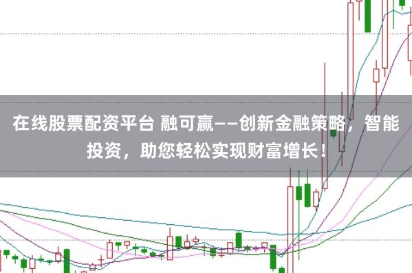 在线股票配资平台 融可赢——创新金融策略，智能投资，助您轻松实现财富增长！