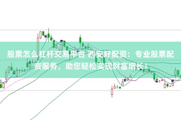 股票怎么杠杆交易平台 西安好配资：专业股票配资服务，助您轻松实现财富增长！