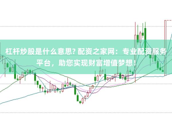 杠杆炒股是什么意思? 配资之家网：专业配资服务平台，助您实现财富增值梦想！