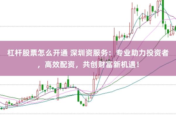 杠杆股票怎么开通 深圳资服务：专业助力投资者，高效配资，共创财富新机遇！