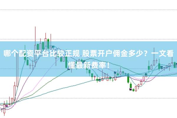 哪个配资平台比较正规 股票开户佣金多少？一文看懂最新费率！