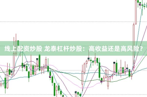 线上配资炒股 龙泰杠杆炒股：高收益还是高风险？