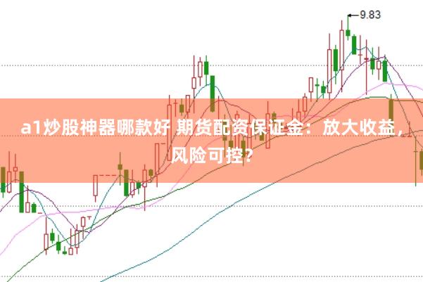 a1炒股神器哪款好 期货配资保证金：放大收益，风险可控？