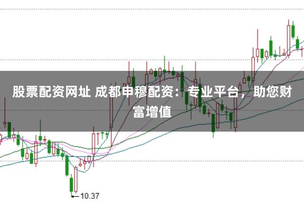 股票配资网址 成都申穆配资：专业平台，助您财富增值
