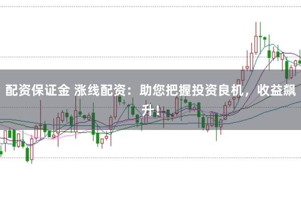配资保证金 涨线配资：助您把握投资良机，收益飙升！