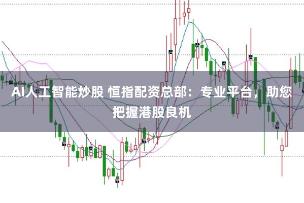 AI人工智能炒股 恒指配资总部：专业平台，助您把握港股良机