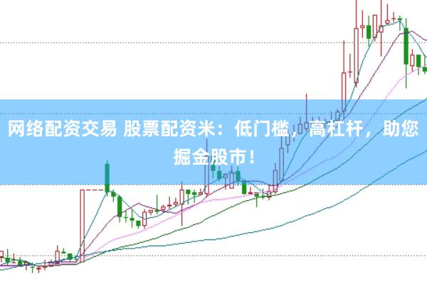 网络配资交易 股票配资米：低门槛，高杠杆，助您掘金股市！