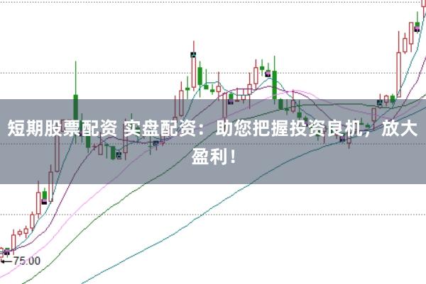 短期股票配资 实盘配资：助您把握投资良机，放大盈利！
