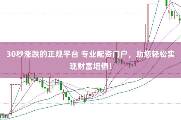 30秒涨跌的正规平台 专业配资门户，助您轻松实现财富增值！
