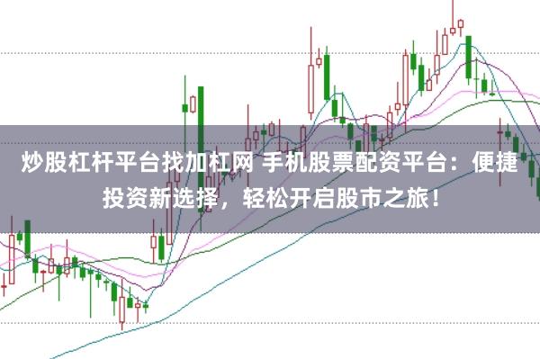 炒股杠杆平台找加杠网 手机股票配资平台：便捷投资新选择，轻松开启股市之旅！