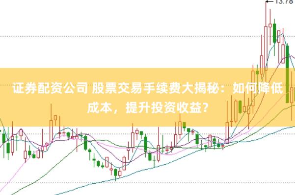 证券配资公司 股票交易手续费大揭秘：如何降低成本，提升投资收益？