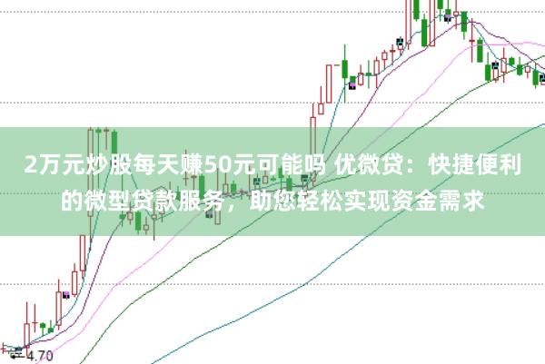 2万元炒股每天赚50元可能吗 优微贷：快捷便利的微型贷款服务，助您轻松实现资金需求