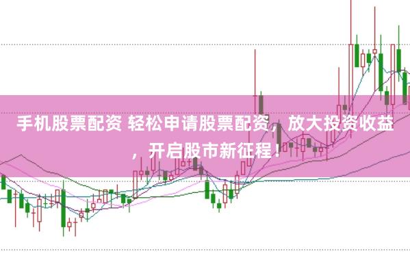 手机股票配资 轻松申请股票配资，放大投资收益，开启股市新征程！