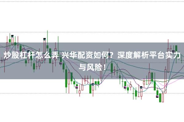 炒股杠杆怎么弄 兴华配资如何？深度解析平台实力与风险！