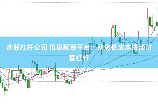 炒股杠杆公司 低息配资平台：助您低成本撬动财富杠杆