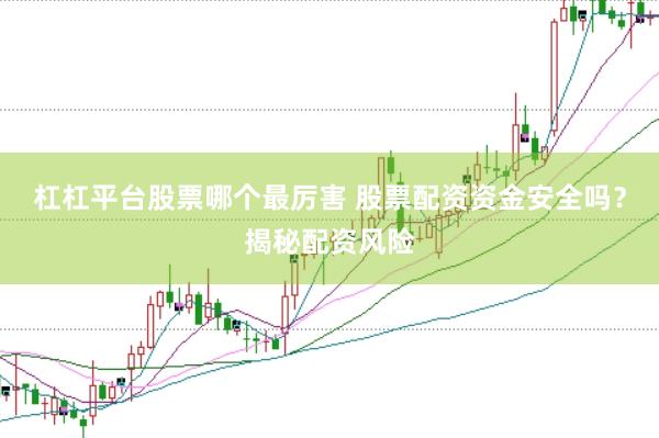 杠杠平台股票哪个最厉害 股票配资资金安全吗？揭秘配资风险