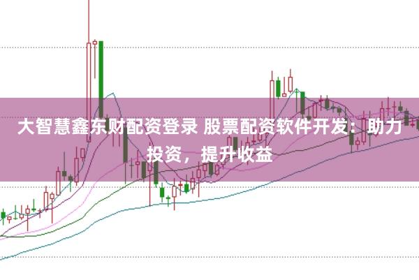 大智慧鑫东财配资登录 股票配资软件开发：助力投资，提升收益