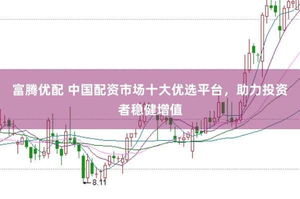 富腾优配 中国配资市场十大优选平台，助力投资者稳健增值