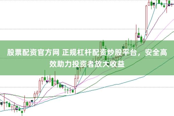 股票配资官方网 正规杠杆配资炒股平台，安全高效助力投资者放大收益