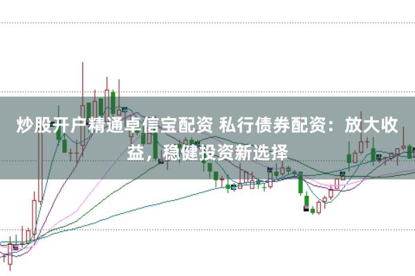 炒股开户精通卓信宝配资 私行债券配资：放大收益，稳健投资新选择