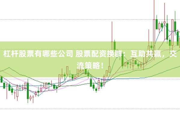 杠杆股票有哪些公司 股票配资换群：互助共赢，交流策略！