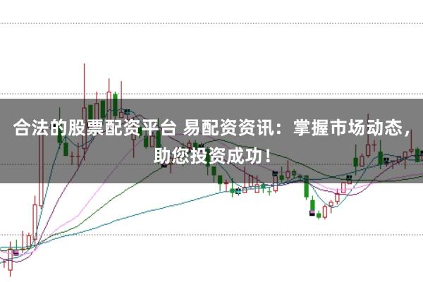 合法的股票配资平台 易配资资讯：掌握市场动态，助您投资成功！
