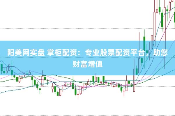 阳美网实盘 掌柜配资：专业股票配资平台，助您财富增值
