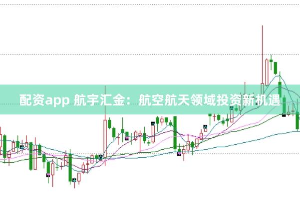 配资app 航宇汇金：航空航天领域投资新机遇