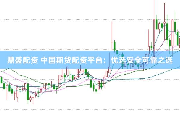 鼎盛配资 中国期货配资平台：优选安全可靠之选
