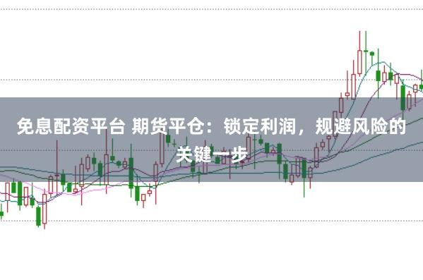 免息配资平台 期货平仓：锁定利润，规避风险的关键一步