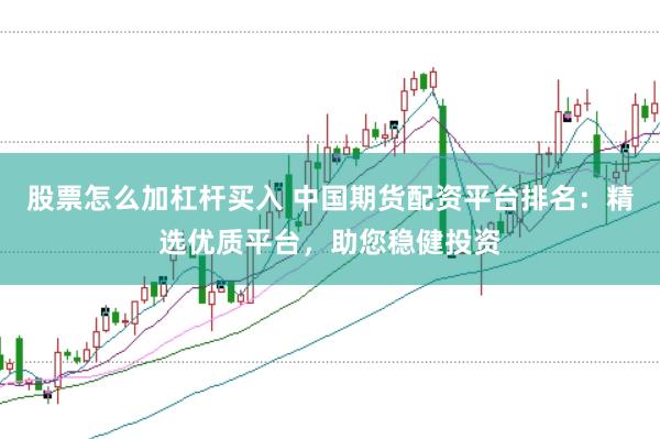 股票怎么加杠杆买入 中国期货配资平台排名：精选优质平台，助您稳健投资