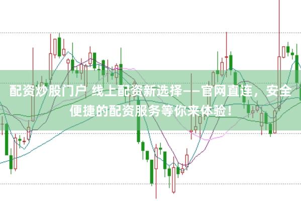 配资炒股门户 线上配资新选择——官网直连，安全便捷的配资服务等你来体验！