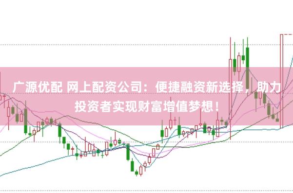 广源优配 网上配资公司：便捷融资新选择，助力投资者实现财富增值梦想！